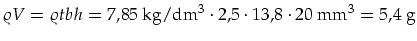 $\displaystyle \varrho V=\varrho t b h=7,85\mbox{ kg/dm}^3\cdot 2,5\cdot 13,8\cdot 20\mbox{ mm}^3=5,4\mbox{ g}$