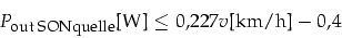 \begin{displaymath}
P_{\mbox{\footnotesize out SONquelle}}\mbox{[W]}\le0,227 v\mbox{[km/h]}-0,4
\end{displaymath}