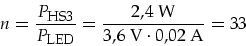 \begin{displaymath}
n=\frac{P_{\mbox{\footnotesize HS3}}}{P_{\mbox{\footnotesize LED}}}=\frac{2,4\mbox{ W}}{3,6\mbox{ V}\cdot 0,02\mbox{ A}}=33
\end{displaymath}