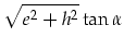 $\displaystyle \sqrt{e^2+h^2}\tan \alpha$