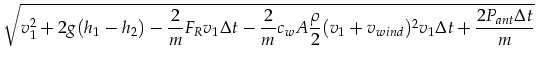 $\displaystyle \sqrt{v_1^2+2 g (h_1 - h_2)-
\frac{2}{m} F_R v_1 \Delta t- \frac{...
...w A \frac{\rho}{2} (v_1+v_{wind})^2 v_1
\Delta t+
\frac{2 P_{ant} \Delta t}{m}}$