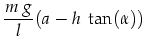 $\displaystyle \frac{m \ g}{l} (a-h \ \tan(\alpha))$